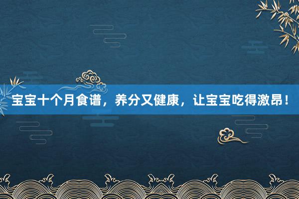 宝宝十个月食谱，养分又健康，让宝宝吃得激昂！