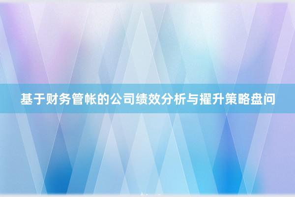 基于财务管帐的公司绩效分析与擢升策略盘问