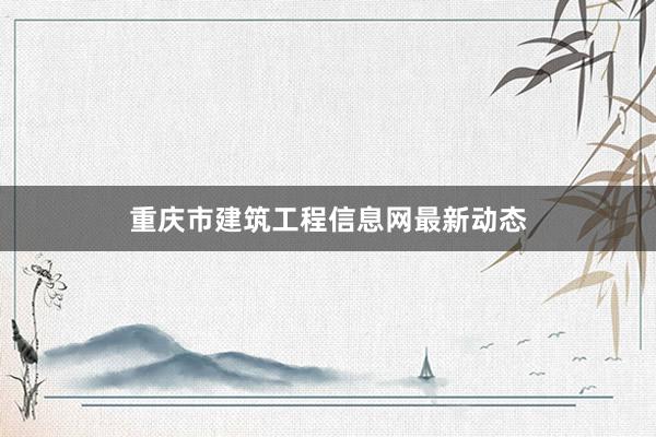 重庆市建筑工程信息网最新动态