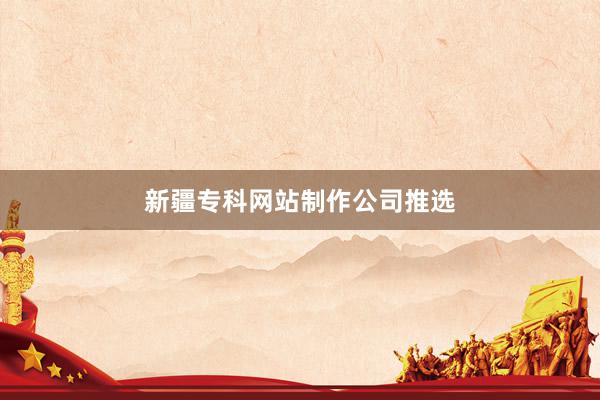 新疆专科网站制作公司推选