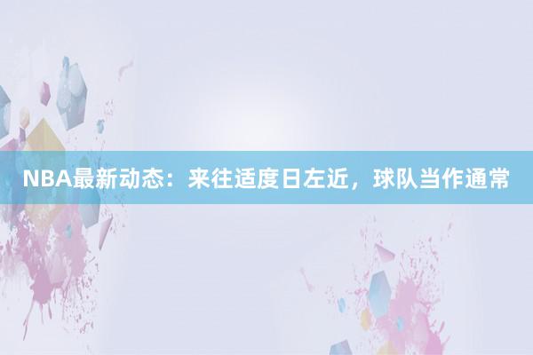 NBA最新动态：来往适度日左近，球队当作通常