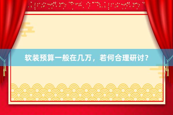 软装预算一般在几万，若何合理研讨？