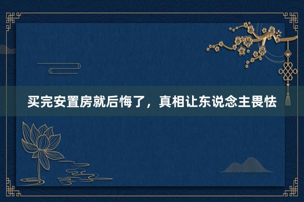 买完安置房就后悔了，真相让东说念主畏怯