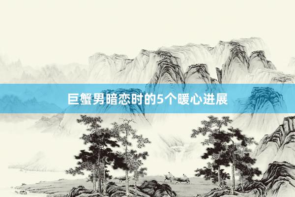 巨蟹男暗恋时的5个暖心进展