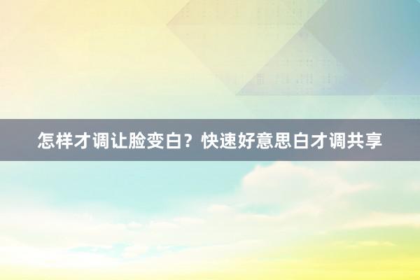 怎样才调让脸变白？快速好意思白才调共享