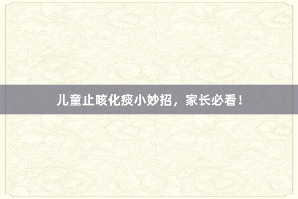 儿童止咳化痰小妙招，家长必看！