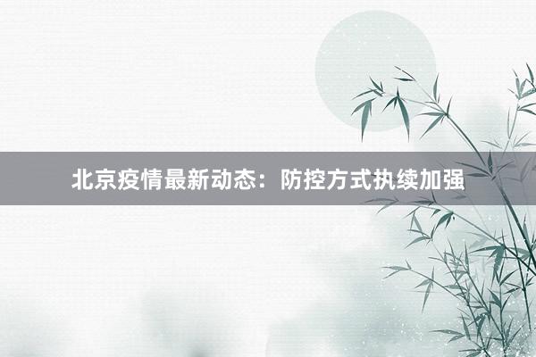 北京疫情最新动态：防控方式执续加强