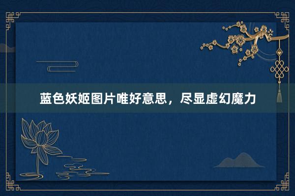 蓝色妖姬图片唯好意思，尽显虚幻魔力