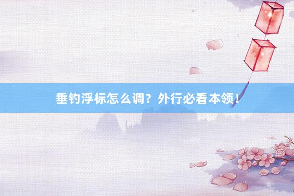 垂钓浮标怎么调？外行必看本领！