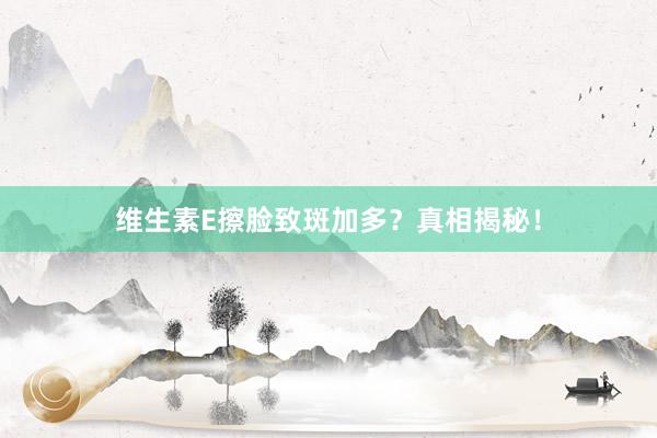 维生素E擦脸致斑加多？真相揭秘！