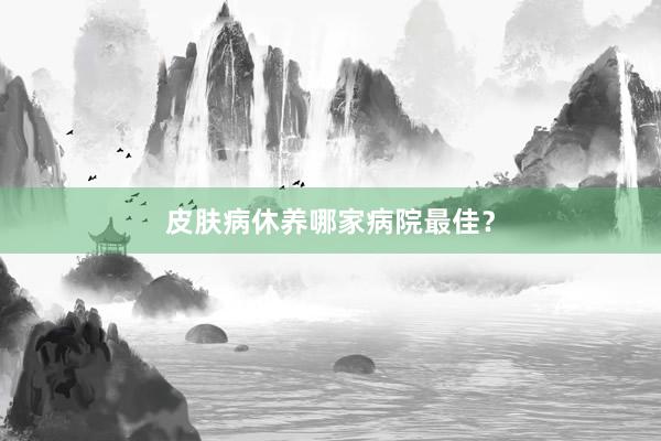 皮肤病休养哪家病院最佳？